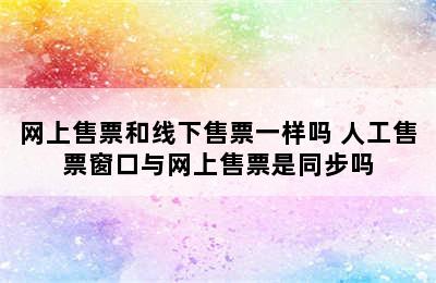 网上售票和线下售票一样吗 人工售票窗口与网上售票是同步吗